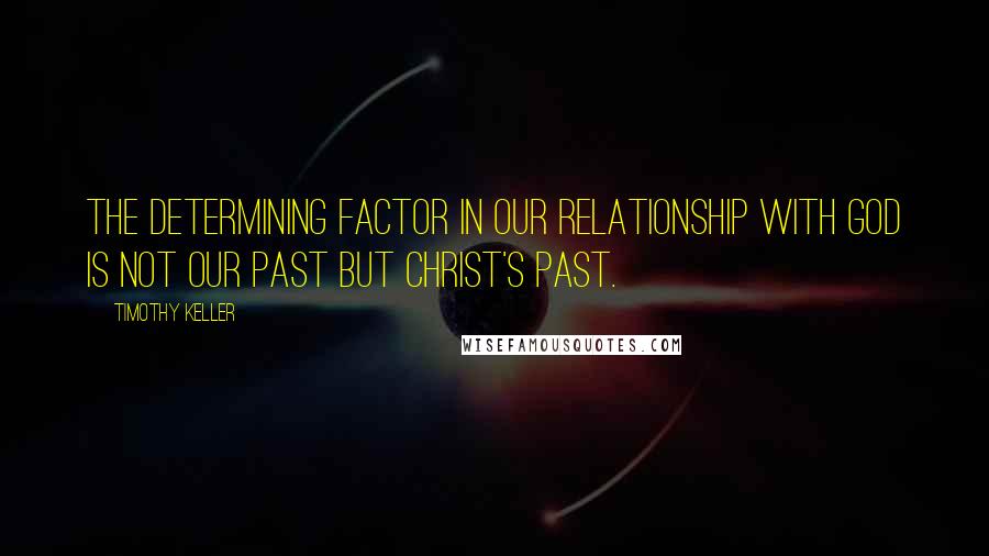 Timothy Keller Quotes: The determining factor in our relationship with God is not our past but Christ's past.