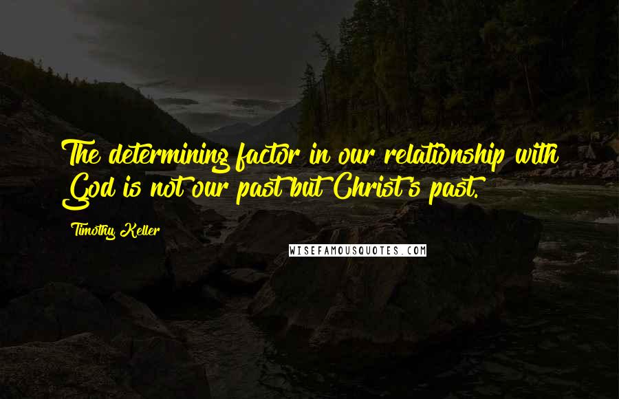 Timothy Keller Quotes: The determining factor in our relationship with God is not our past but Christ's past.