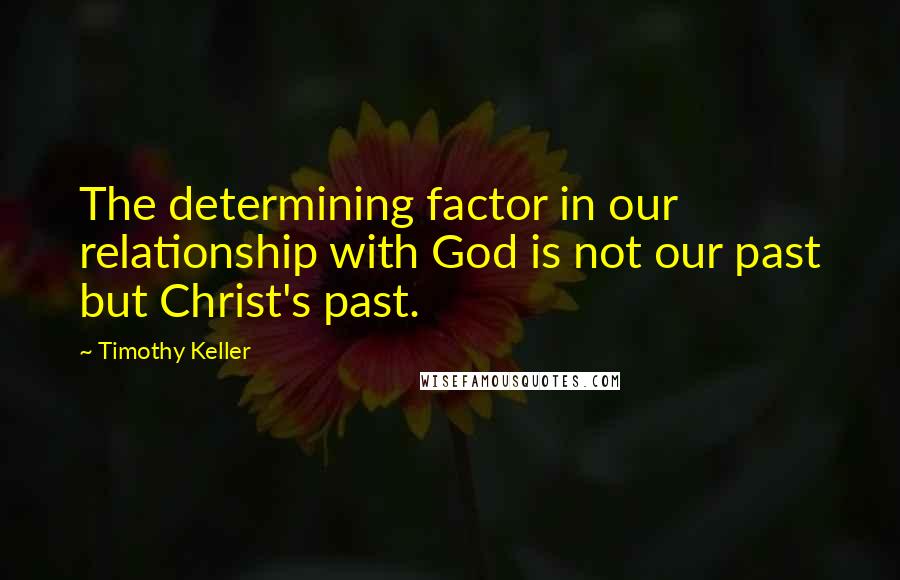 Timothy Keller Quotes: The determining factor in our relationship with God is not our past but Christ's past.