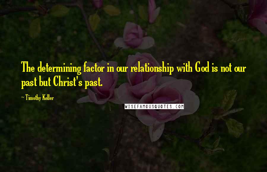 Timothy Keller Quotes: The determining factor in our relationship with God is not our past but Christ's past.