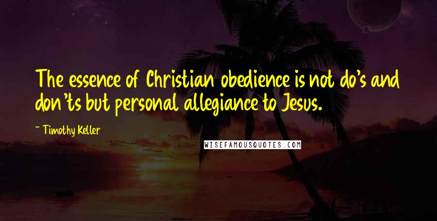 Timothy Keller Quotes: The essence of Christian obedience is not do's and don'ts but personal allegiance to Jesus.