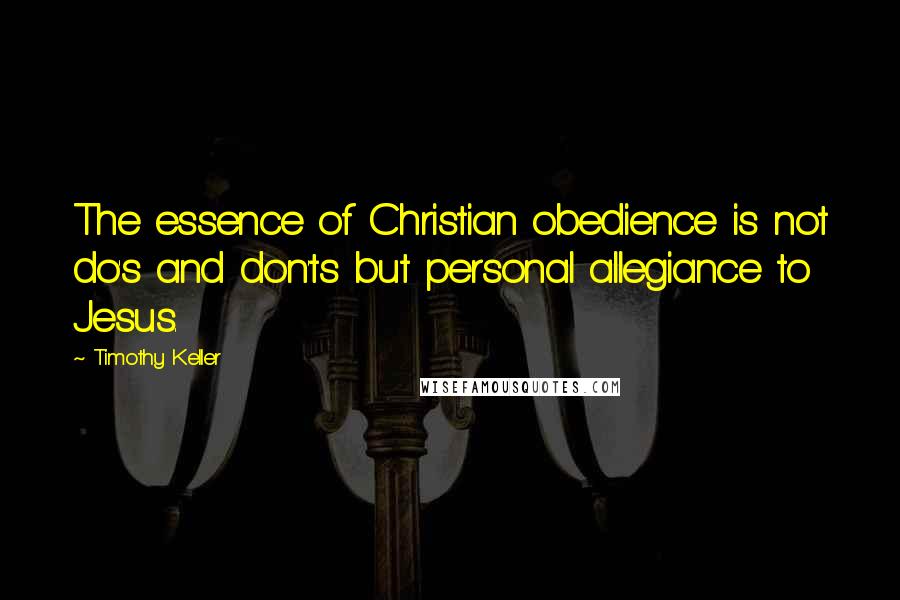 Timothy Keller Quotes: The essence of Christian obedience is not do's and don'ts but personal allegiance to Jesus.