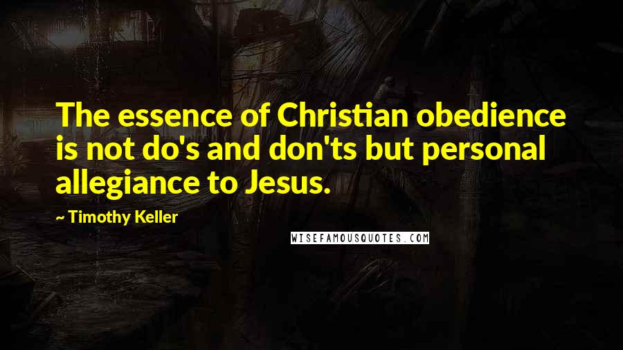 Timothy Keller Quotes: The essence of Christian obedience is not do's and don'ts but personal allegiance to Jesus.