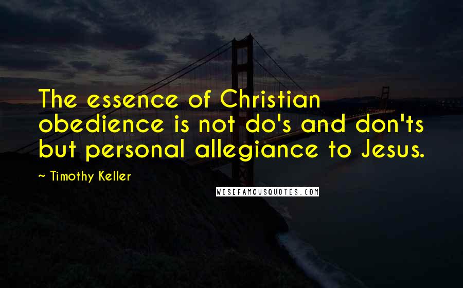 Timothy Keller Quotes: The essence of Christian obedience is not do's and don'ts but personal allegiance to Jesus.