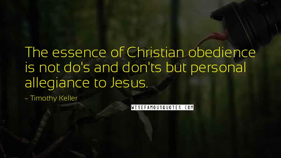 Timothy Keller Quotes: The essence of Christian obedience is not do's and don'ts but personal allegiance to Jesus.