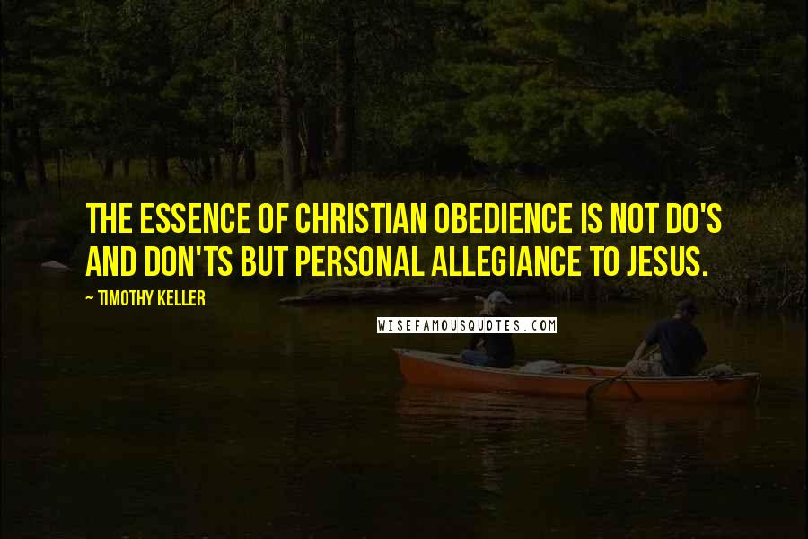 Timothy Keller Quotes: The essence of Christian obedience is not do's and don'ts but personal allegiance to Jesus.