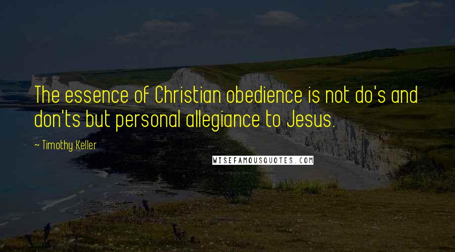 Timothy Keller Quotes: The essence of Christian obedience is not do's and don'ts but personal allegiance to Jesus.