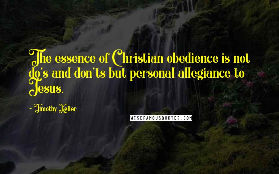 Timothy Keller Quotes: The essence of Christian obedience is not do's and don'ts but personal allegiance to Jesus.