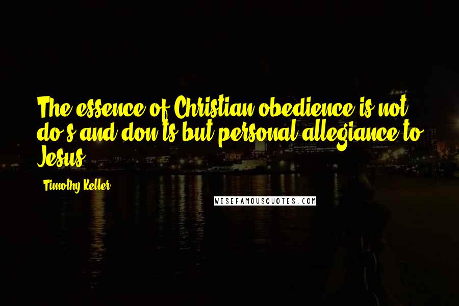 Timothy Keller Quotes: The essence of Christian obedience is not do's and don'ts but personal allegiance to Jesus.