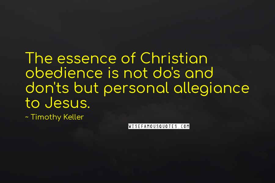 Timothy Keller Quotes: The essence of Christian obedience is not do's and don'ts but personal allegiance to Jesus.