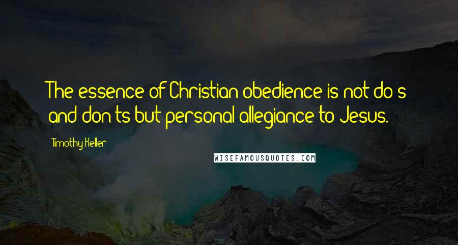 Timothy Keller Quotes: The essence of Christian obedience is not do's and don'ts but personal allegiance to Jesus.