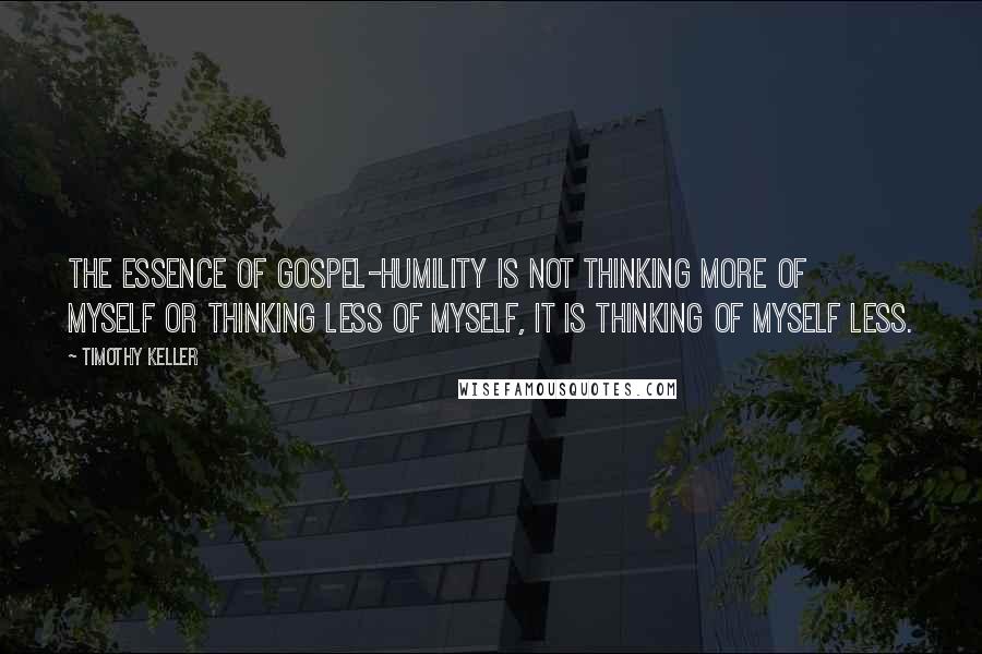 Timothy Keller Quotes: The essence of gospel-humility is not thinking more of myself or thinking less of myself, it is thinking of myself less.