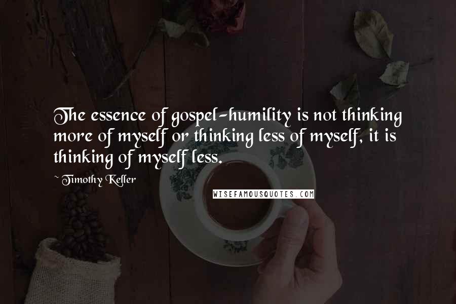 Timothy Keller Quotes: The essence of gospel-humility is not thinking more of myself or thinking less of myself, it is thinking of myself less.