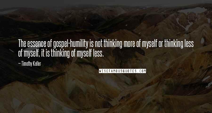 Timothy Keller Quotes: The essence of gospel-humility is not thinking more of myself or thinking less of myself, it is thinking of myself less.