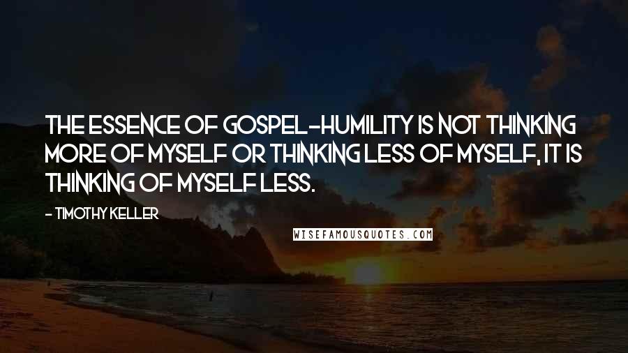 Timothy Keller Quotes: The essence of gospel-humility is not thinking more of myself or thinking less of myself, it is thinking of myself less.