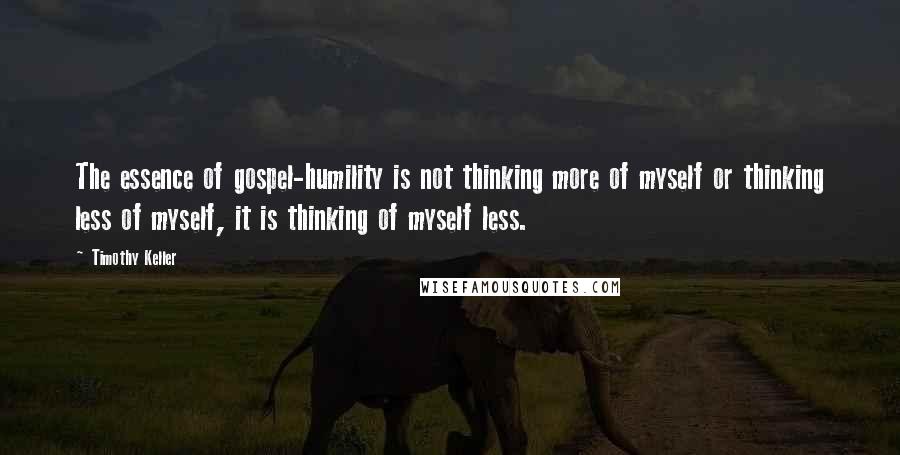 Timothy Keller Quotes: The essence of gospel-humility is not thinking more of myself or thinking less of myself, it is thinking of myself less.