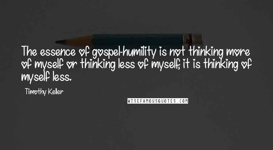 Timothy Keller Quotes: The essence of gospel-humility is not thinking more of myself or thinking less of myself, it is thinking of myself less.