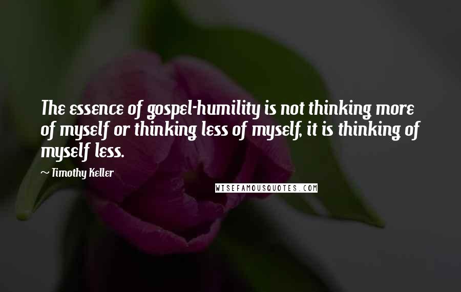 Timothy Keller Quotes: The essence of gospel-humility is not thinking more of myself or thinking less of myself, it is thinking of myself less.