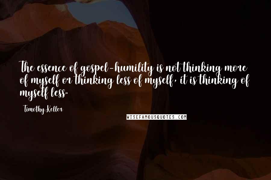 Timothy Keller Quotes: The essence of gospel-humility is not thinking more of myself or thinking less of myself, it is thinking of myself less.