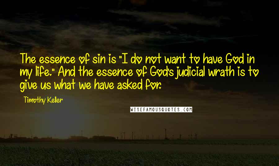 Timothy Keller Quotes: The essence of sin is "I do not want to have God in my life." And the essence of God's judicial wrath is to give us what we have asked for.