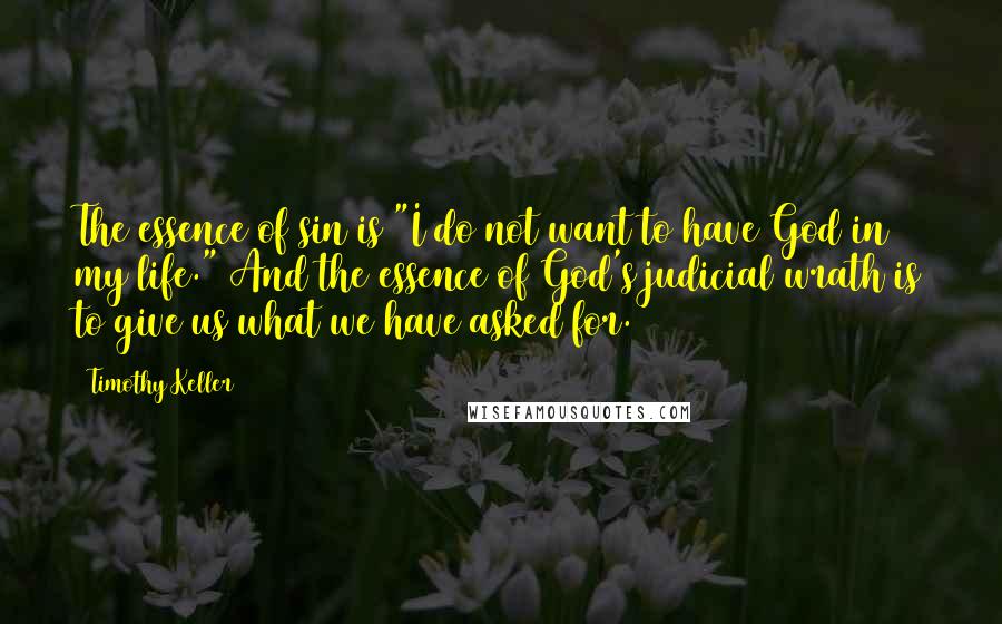 Timothy Keller Quotes: The essence of sin is "I do not want to have God in my life." And the essence of God's judicial wrath is to give us what we have asked for.