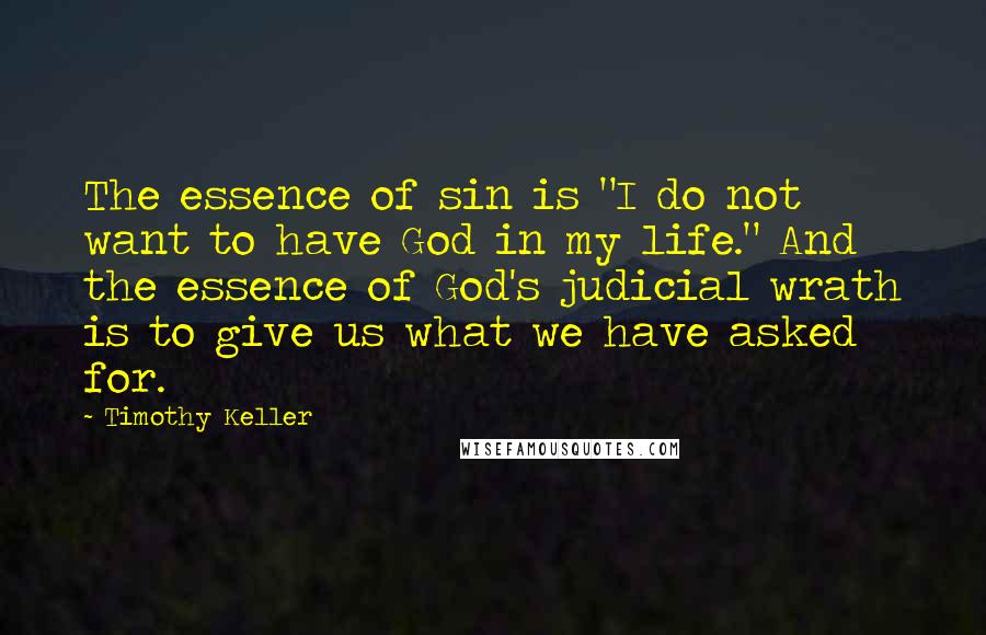 Timothy Keller Quotes: The essence of sin is "I do not want to have God in my life." And the essence of God's judicial wrath is to give us what we have asked for.