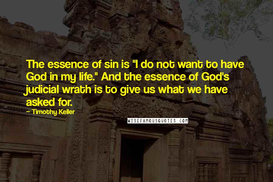 Timothy Keller Quotes: The essence of sin is "I do not want to have God in my life." And the essence of God's judicial wrath is to give us what we have asked for.