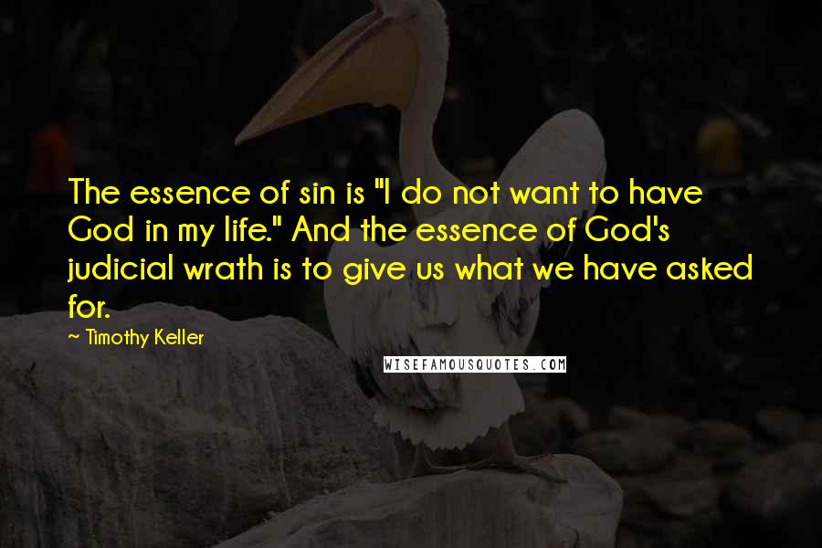 Timothy Keller Quotes: The essence of sin is "I do not want to have God in my life." And the essence of God's judicial wrath is to give us what we have asked for.