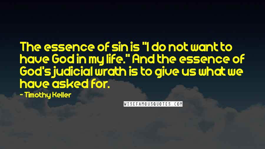 Timothy Keller Quotes: The essence of sin is "I do not want to have God in my life." And the essence of God's judicial wrath is to give us what we have asked for.