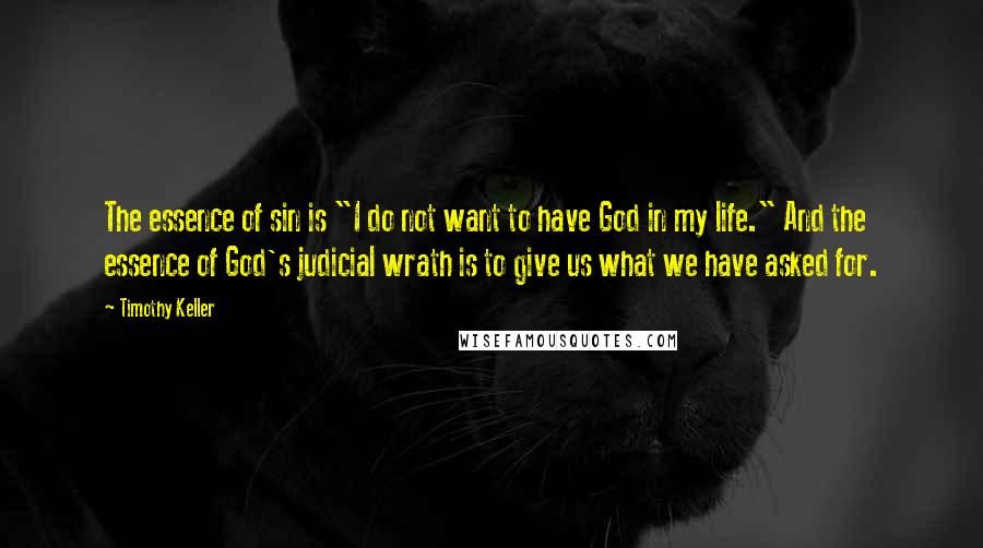 Timothy Keller Quotes: The essence of sin is "I do not want to have God in my life." And the essence of God's judicial wrath is to give us what we have asked for.