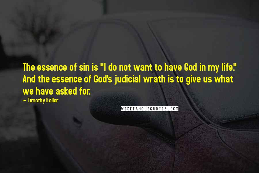 Timothy Keller Quotes: The essence of sin is "I do not want to have God in my life." And the essence of God's judicial wrath is to give us what we have asked for.