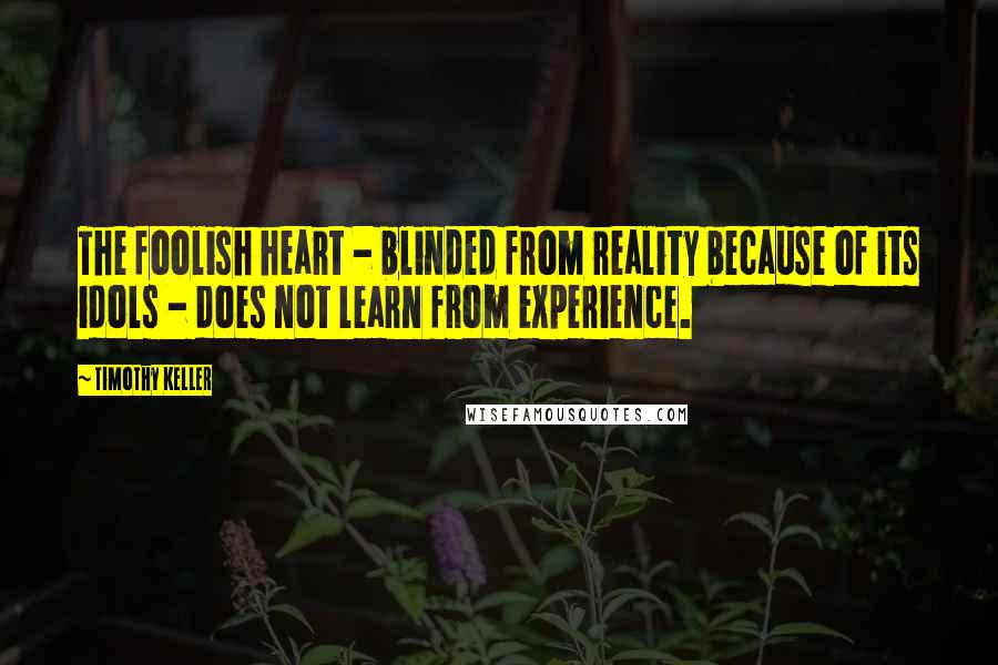 Timothy Keller Quotes: The foolish heart - blinded from reality because of its idols - does not learn from experience.