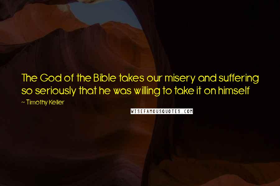 Timothy Keller Quotes: The God of the Bible takes our misery and suffering so seriously that he was willing to take it on himself