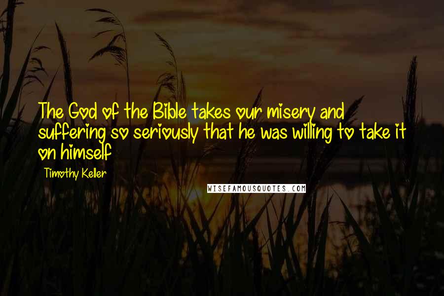 Timothy Keller Quotes: The God of the Bible takes our misery and suffering so seriously that he was willing to take it on himself