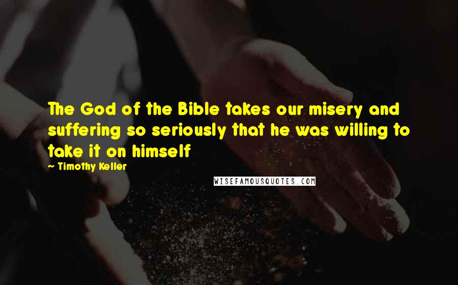 Timothy Keller Quotes: The God of the Bible takes our misery and suffering so seriously that he was willing to take it on himself