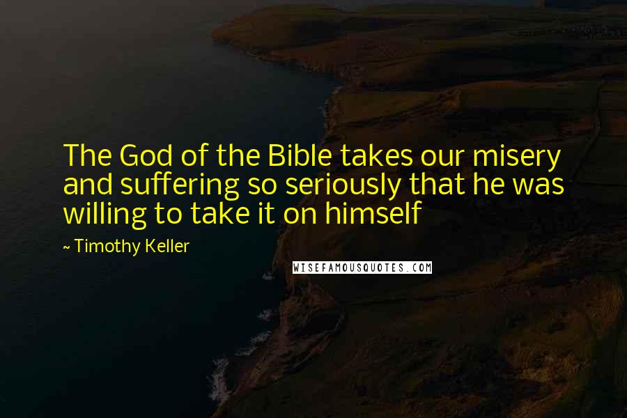 Timothy Keller Quotes: The God of the Bible takes our misery and suffering so seriously that he was willing to take it on himself