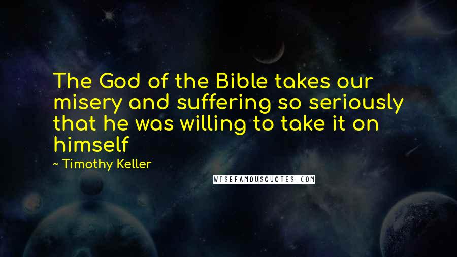 Timothy Keller Quotes: The God of the Bible takes our misery and suffering so seriously that he was willing to take it on himself