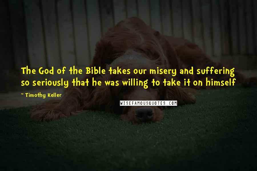 Timothy Keller Quotes: The God of the Bible takes our misery and suffering so seriously that he was willing to take it on himself