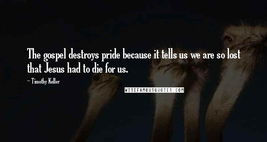 Timothy Keller Quotes: The gospel destroys pride because it tells us we are so lost that Jesus had to die for us.