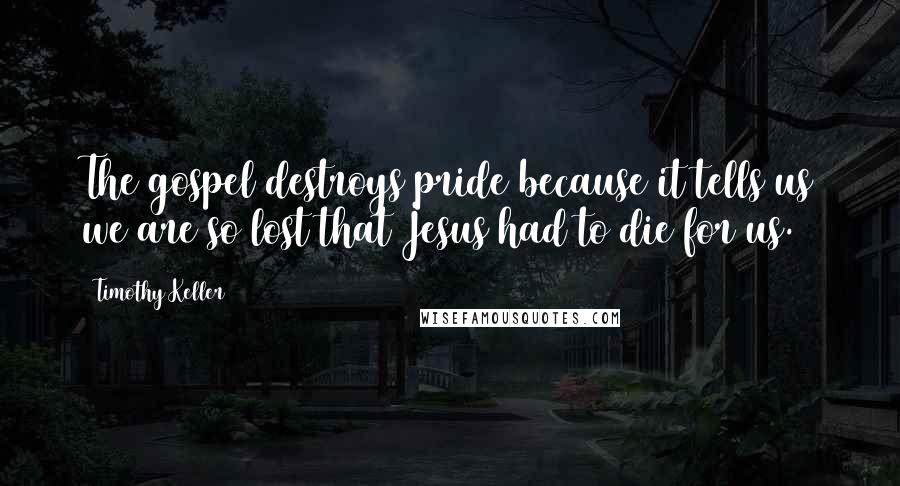 Timothy Keller Quotes: The gospel destroys pride because it tells us we are so lost that Jesus had to die for us.