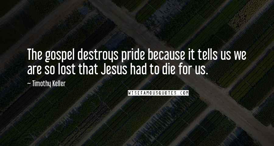 Timothy Keller Quotes: The gospel destroys pride because it tells us we are so lost that Jesus had to die for us.