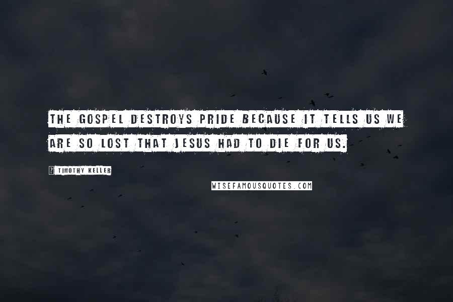 Timothy Keller Quotes: The gospel destroys pride because it tells us we are so lost that Jesus had to die for us.