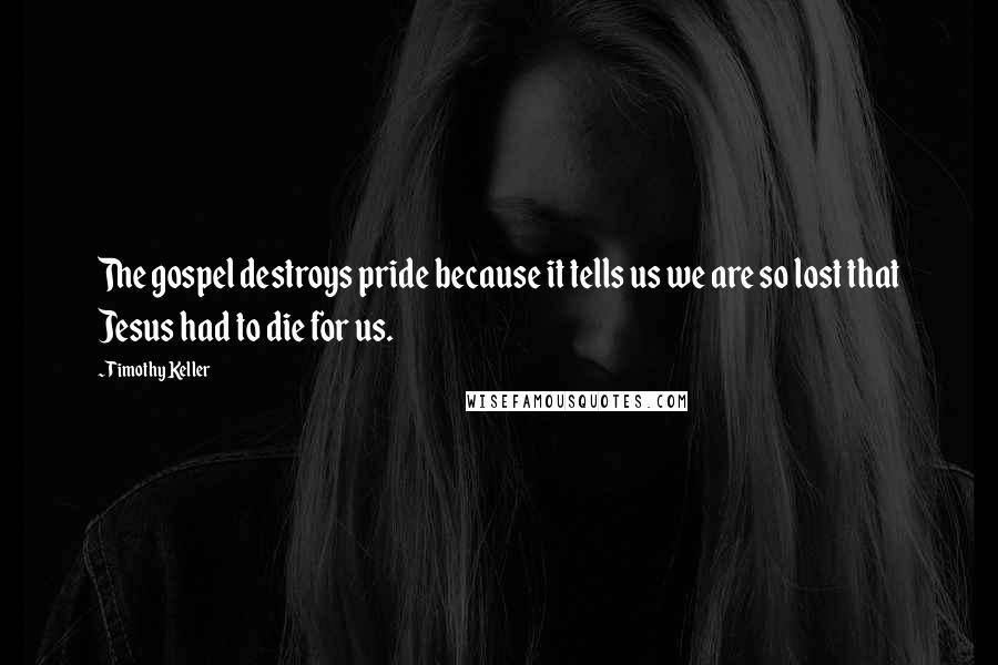 Timothy Keller Quotes: The gospel destroys pride because it tells us we are so lost that Jesus had to die for us.