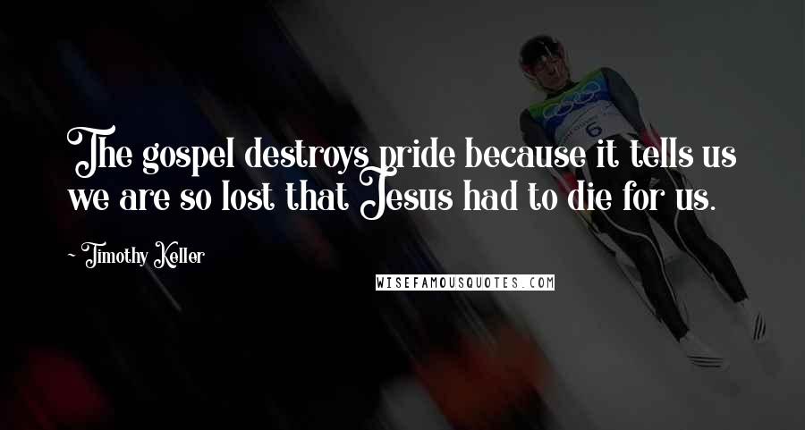 Timothy Keller Quotes: The gospel destroys pride because it tells us we are so lost that Jesus had to die for us.