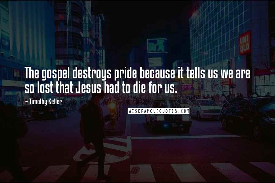 Timothy Keller Quotes: The gospel destroys pride because it tells us we are so lost that Jesus had to die for us.
