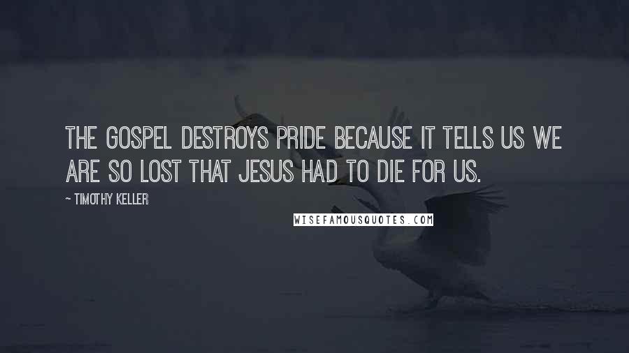 Timothy Keller Quotes: The gospel destroys pride because it tells us we are so lost that Jesus had to die for us.
