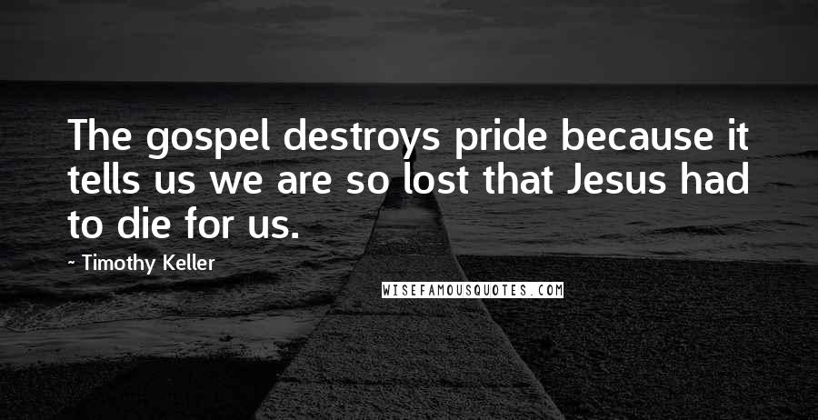 Timothy Keller Quotes: The gospel destroys pride because it tells us we are so lost that Jesus had to die for us.