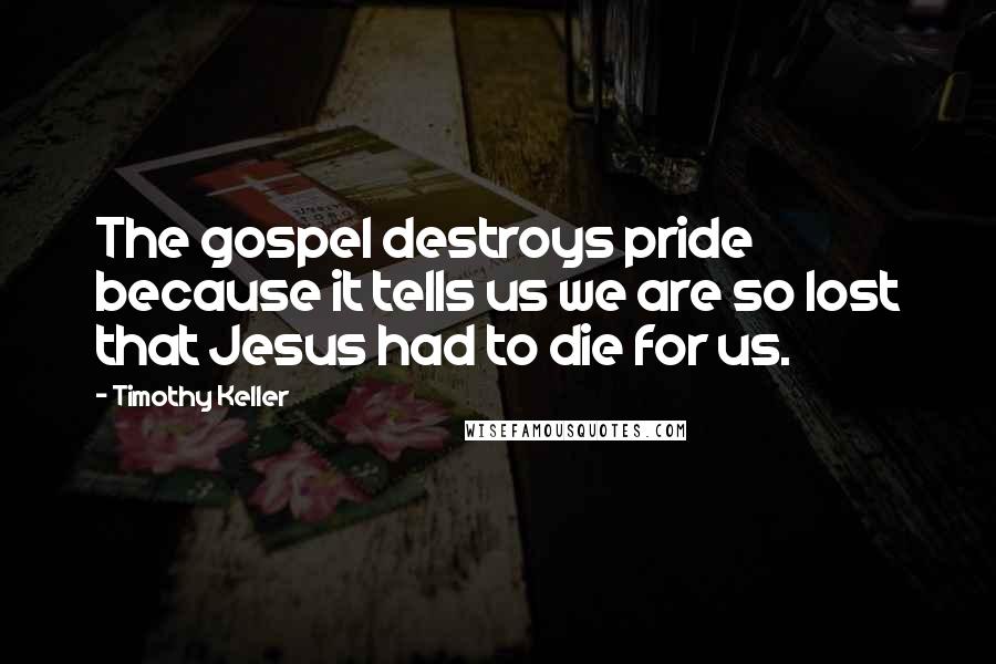Timothy Keller Quotes: The gospel destroys pride because it tells us we are so lost that Jesus had to die for us.