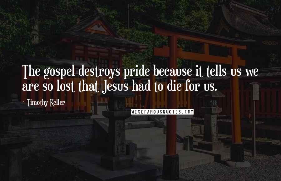 Timothy Keller Quotes: The gospel destroys pride because it tells us we are so lost that Jesus had to die for us.