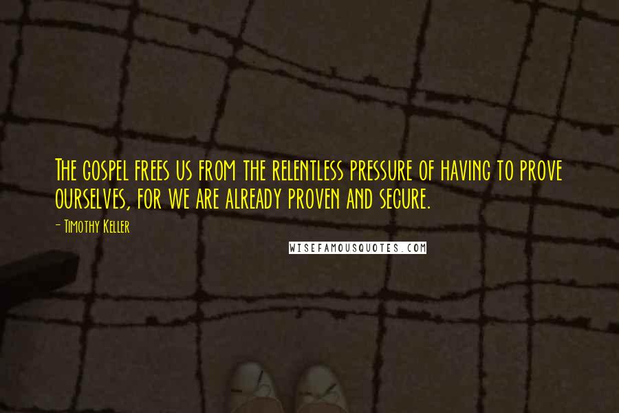 Timothy Keller Quotes: The gospel frees us from the relentless pressure of having to prove ourselves, for we are already proven and secure.